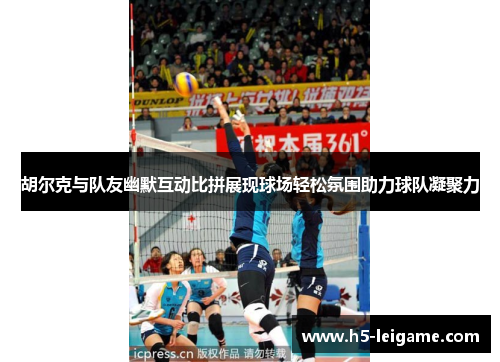 胡尔克与队友幽默互动比拼展现球场轻松氛围助力球队凝聚力