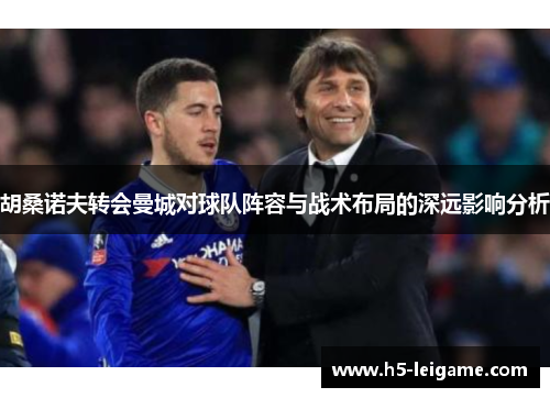 胡桑诺夫转会曼城对球队阵容与战术布局的深远影响分析