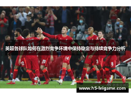 英超各球队如何在激烈竞争环境中保持稳定与持续竞争力分析