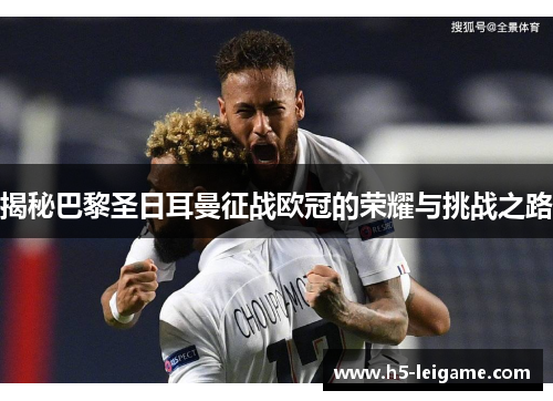揭秘巴黎圣日耳曼征战欧冠的荣耀与挑战之路 揭秘巴黎圣日耳曼征战欧冠的荣耀与挑战之路
