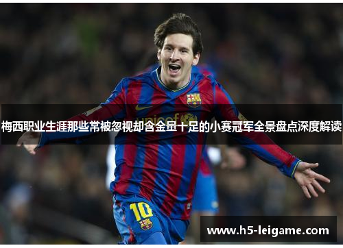梅西职业生涯那些常被忽视却含金量十足的小赛冠军全景盘点深度解读 梅西职业生涯那些常被忽视却含金量十足的小赛冠军全景盘点深度解读
