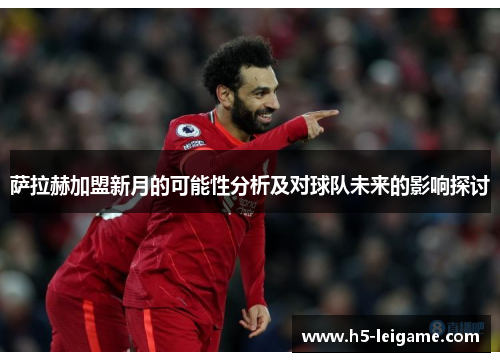 萨拉赫加盟新月的可能性分析及对球队未来的影响探讨