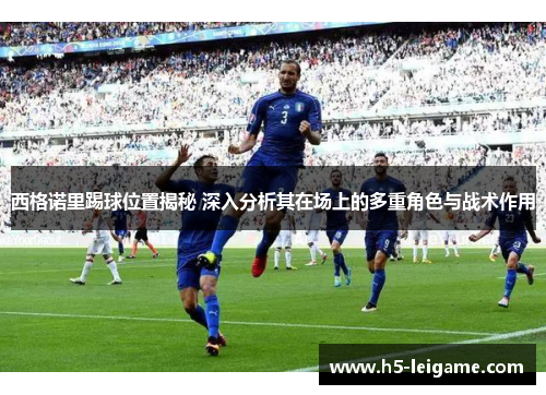 西格诺里踢球位置揭秘 深入分析其在场上的多重角色与战术作用 西格诺里踢球位置揭秘 深入分析其在场上的多重角色与战术作用