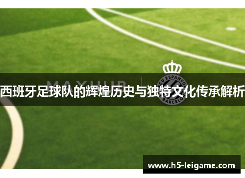 西班牙足球队的辉煌历史与独特文化传承解析