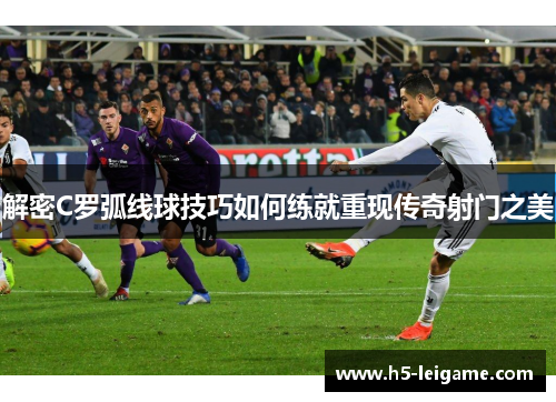 解密C罗弧线球技巧如何练就重现传奇射门之美