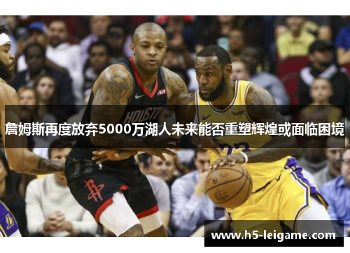 詹姆斯再度放弃5000万湖人未来能否重塑辉煌或面临困境