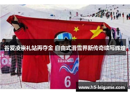 谷爱凌崇礼站再夺金 自由式滑雪界新传奇续写辉煌 谷爱凌崇礼站再夺金 自由式滑雪界新传奇续写辉煌