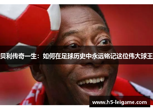 贝利传奇一生：如何在足球历史中永远铭记这位伟大球王