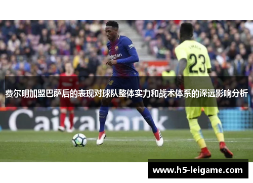 费尔明加盟巴萨后的表现对球队整体实力和战术体系的深远影响分析