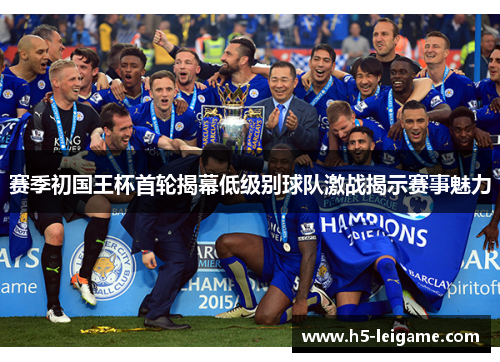 赛季初国王杯首轮揭幕低级别球队激战揭示赛事魅力 赛季初国王杯首轮揭幕低级别球队激战揭示赛事魅力