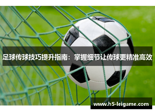 足球传球技巧提升指南：掌握细节让传球更精准高效