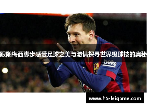 跟随梅西脚步感受足球之美与激情探寻世界级球技的奥秘 跟随梅西脚步感受足球之美与激情探寻世界级球技的奥秘