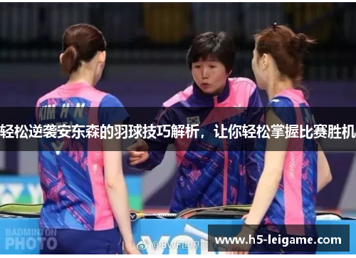 轻松逆袭安东森的羽球技巧解析,让你轻松掌握比赛胜机 轻松逆袭安东森的羽球技巧解析,让你轻松掌握比赛胜机