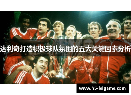 达利奇打造积极球队氛围的五大关键因素分析 达利奇打造积极球队氛围的五大关键因素分析