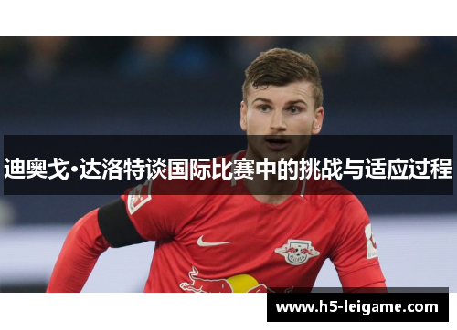 迪奥戈·达洛特谈国际比赛中的挑战与适应过程 迪奥戈·达洛特谈国际比赛中的挑战与适应过程