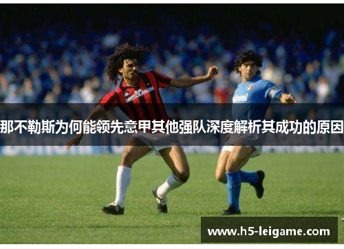 那不勒斯为何能领先意甲其他强队深度解析其成功的原因 那不勒斯为何能领先意甲其他强队深度解析其成功的原因