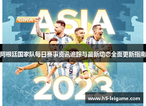 阿根廷国家队每日赛事资讯追踪与最新动态全面更新指南 阿根廷国家队每日赛事资讯追踪与最新动态全面更新指南