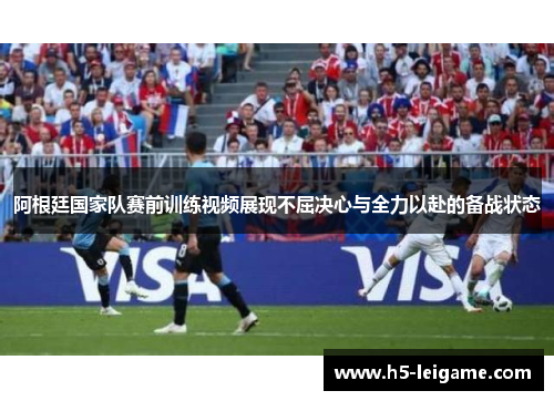 阿根廷国家队赛前训练视频展现不屈决心与全力以赴的备战状态 阿根廷国家队赛前训练视频展现不屈决心与全力以赴的备战状态