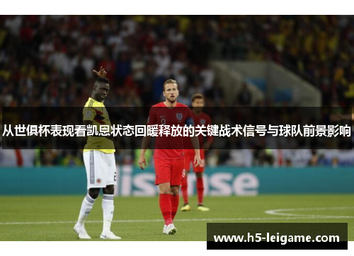 从世俱杯表现看凯恩状态回暖释放的关键战术信号与球队前景影响 从世俱杯表现看凯恩状态回暖释放的关键战术信号与球队前景影响