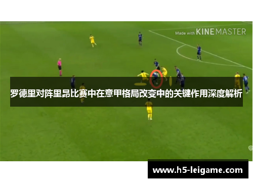 罗德里对阵里昂比赛中在意甲格局改变中的关键作用深度解析