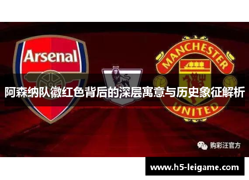 阿森纳队徽红色背后的深层寓意与历史象征解析