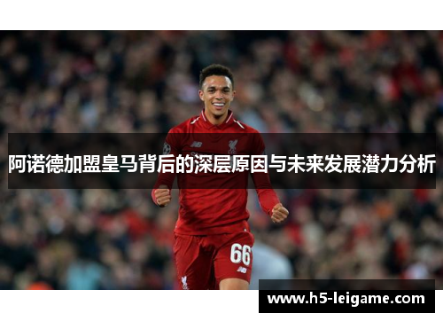 阿诺德加盟皇马背后的深层原因与未来发展潜力分析