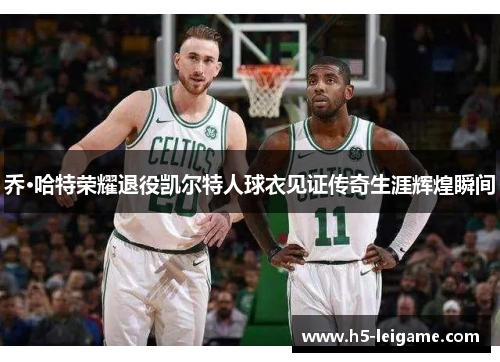乔·哈特荣耀退役凯尔特人球衣见证传奇生涯辉煌瞬间 乔·哈特荣耀退役凯尔特人球衣见证传奇生涯辉煌瞬间