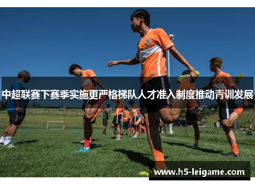 中超联赛下赛季实施更严格梯队人才准入制度推动青训发展 中超联赛下赛季实施更严格梯队人才准入制度推动青训发展