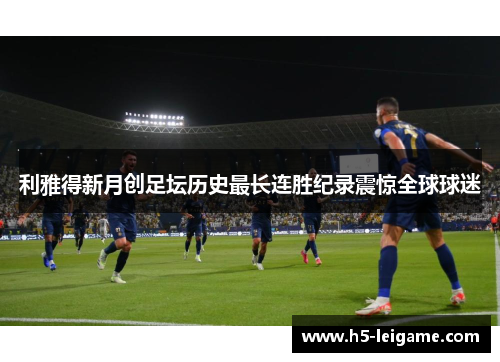 利雅得新月创足坛历史最长连胜纪录震惊全球球迷 利雅得新月创足坛历史最长连胜纪录震惊全球球迷