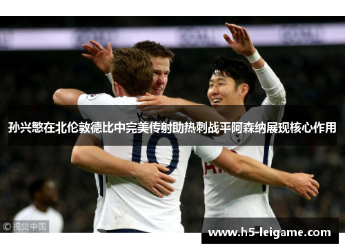 孙兴慜在北伦敦德比中完美传射助热刺战平阿森纳展现核心作用