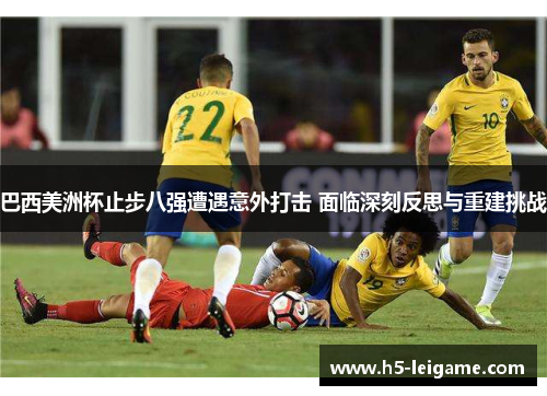 巴西美洲杯止步八强遭遇意外打击 面临深刻反思与重建挑战