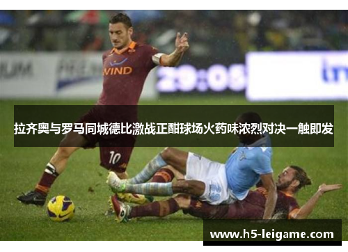拉齐奥与罗马同城德比激战正酣球场火药味浓烈对决一触即发