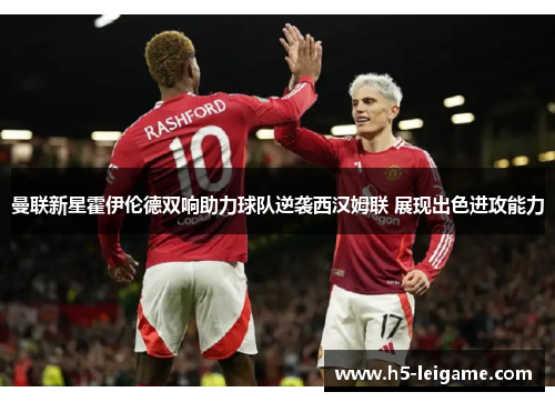 曼联新星霍伊伦德双响助力球队逆袭西汉姆联 展现出色进攻能力