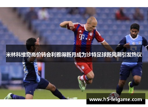 米林科维奇高价转会利雅得新月成为沙特足球新风潮引发热议