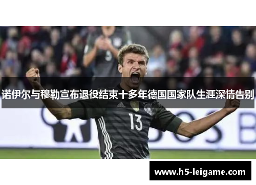 诺伊尔与穆勒宣布退役结束十多年德国国家队生涯深情告别