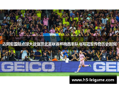 迈阿密国际点球大战登顶北美联赛杯梅西率队书写冠军传奇历史时刻