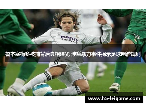 鲁本塞梅多被捕背后真相曝光 涉嫌暴力事件揭示足球圈潜规则