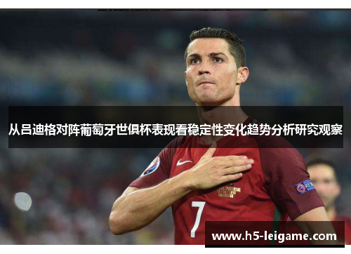 从吕迪格对阵葡萄牙世俱杯表现看稳定性变化趋势分析研究观察