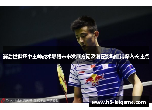 赛后世俱杯中主帅战术思路未来发展方向及潜在影响值得深入关注点