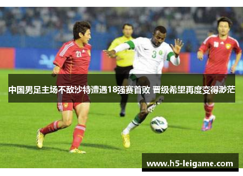 中国男足主场不敌沙特遭遇18强赛首败 晋级希望再度变得渺茫