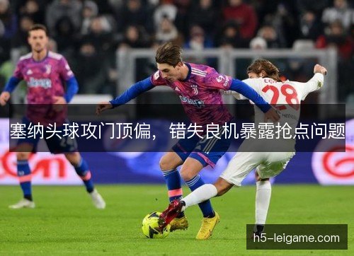 塞纳头球攻门顶偏，错失良机暴露抢点问题