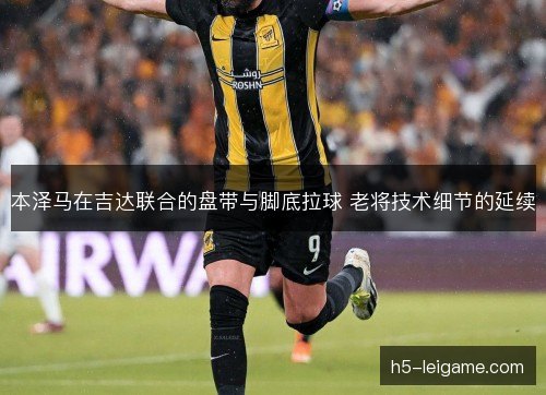 本泽马在吉达联合的盘带与脚底拉球 老将技术细节的延续